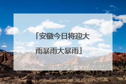 安徽今日将迎大雨暴雨大暴雨